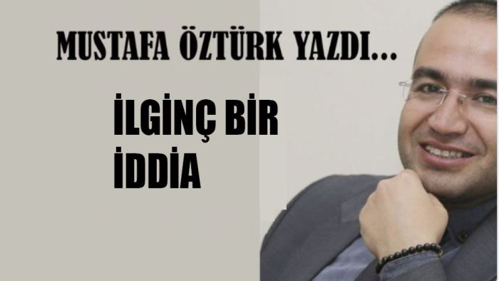 Mustafa Öztürk Yazdı...İLGİNÇ BİR İDDİA